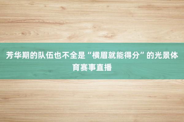 芳华期的队伍也不全是“横眉就能得分”的光景体育赛事直播