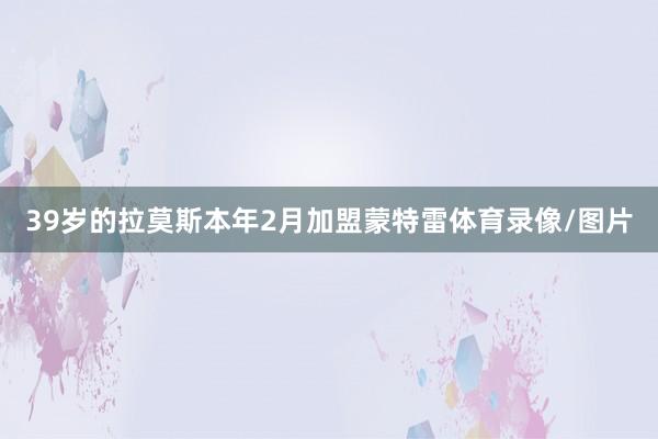 39岁的拉莫斯本年2月加盟蒙特雷体育录像/图片