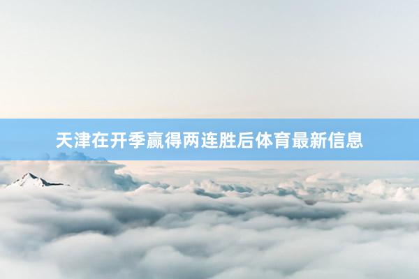天津在开季赢得两连胜后体育最新信息