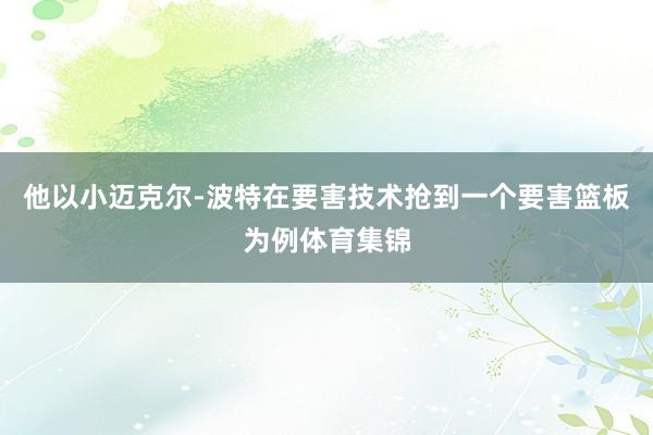他以小迈克尔-波特在要害技术抢到一个要害篮板为例体育集锦
