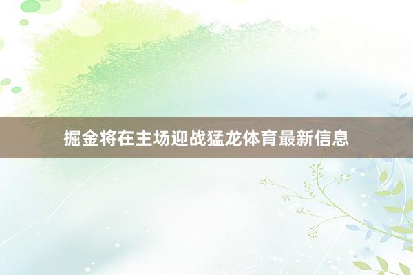 掘金将在主场迎战猛龙体育最新信息