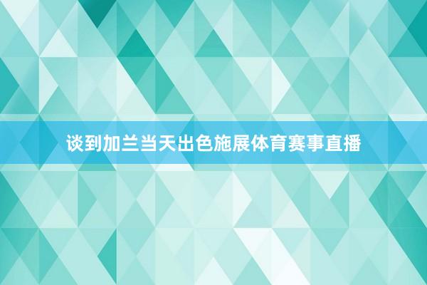 谈到加兰当天出色施展体育赛事直播