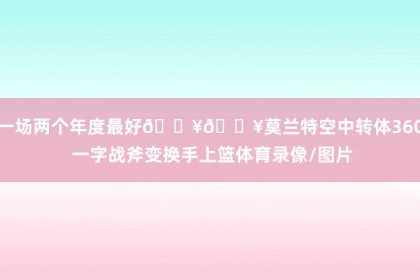 一场两个年度最好💥💥莫兰特空中转体360 一字战斧变换手上篮体育录像/图片