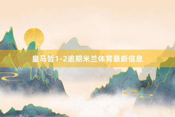 皇马暂1-2逾期米兰体育最新信息