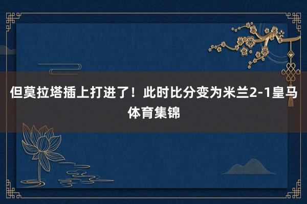 但莫拉塔插上打进了！此时比分变为米兰2-1皇马体育集锦