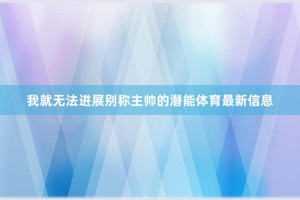 我就无法进展别称主帅的潜能体育最新信息