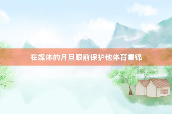 在媒体的月旦眼前保护他体育集锦