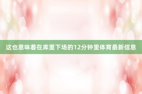 这也意味着在库里下场的12分钟里体育最新信息