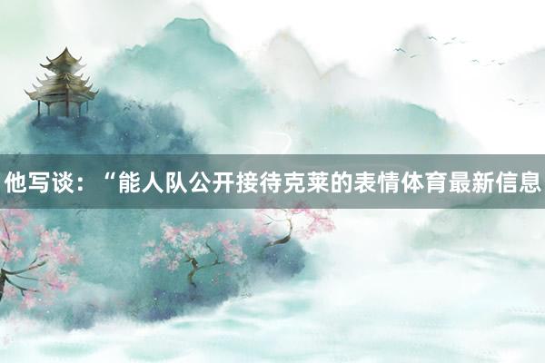他写谈：“能人队公开接待克莱的表情体育最新信息