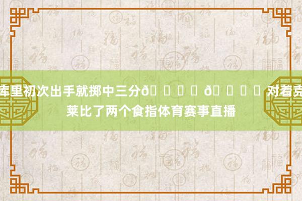 库里初次出手就掷中三分👈︎👈︎对着克莱比了两个食指体育赛事直播