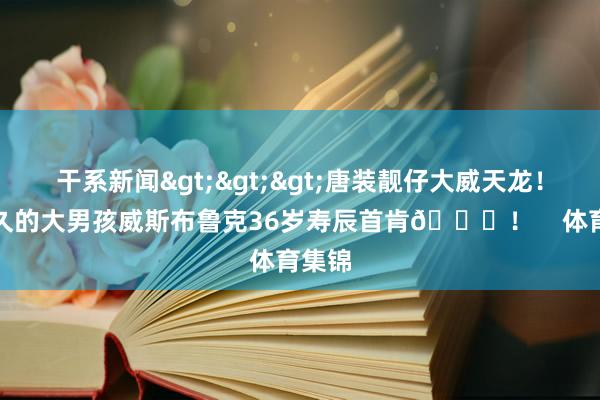 干系新闻>>>唐装靓仔大威天龙！祝耐久的大男孩威斯布鲁克36岁寿辰首肯🎂！    体育集锦