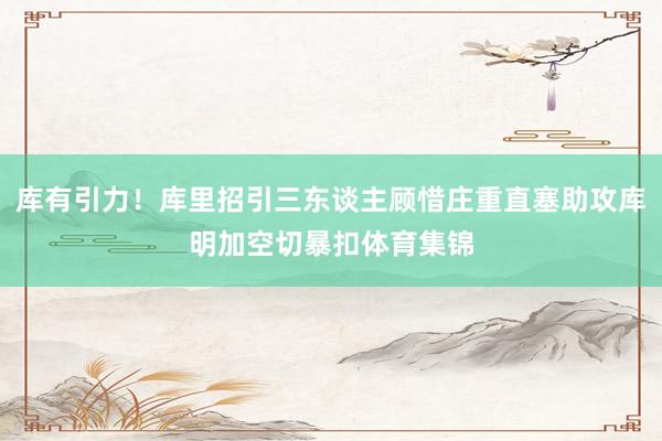 库有引力！库里招引三东谈主顾惜庄重直塞助攻库明加空切暴扣体育集锦