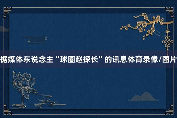 据媒体东说念主“球圈赵探长”的讯息体育录像/图片