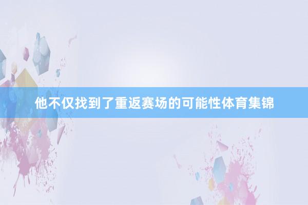 他不仅找到了重返赛场的可能性体育集锦
