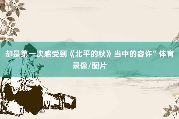 却是第一次感受到《北平的秋》当中的容许”体育录像/图片