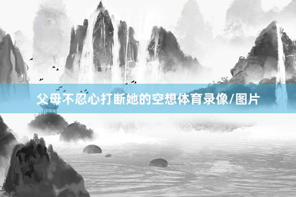 父母不忍心打断她的空想体育录像/图片