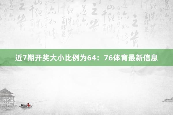 近7期开奖大小比例为64：76体育最新信息