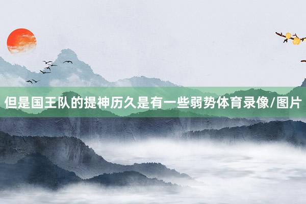 但是国王队的提神历久是有一些弱势体育录像/图片