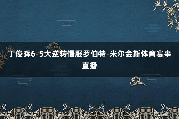 丁俊晖6-5大逆转慑服罗伯特-米尔金斯体育赛事直播