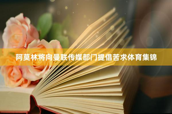 阿莫林将向曼联传媒部门提倡苦求体育集锦