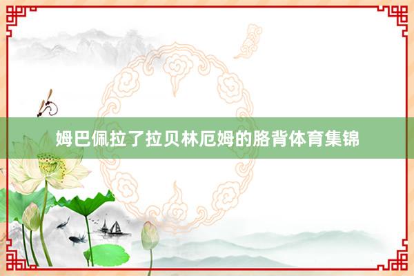 姆巴佩拉了拉贝林厄姆的胳背体育集锦