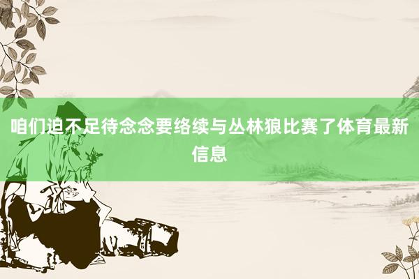 咱们迫不足待念念要络续与丛林狼比赛了体育最新信息