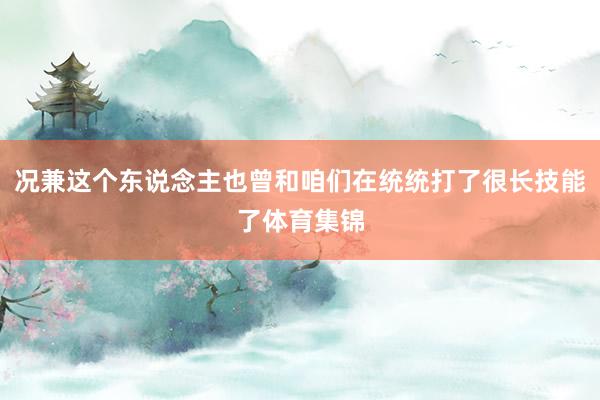况兼这个东说念主也曾和咱们在统统打了很长技能了体育集锦