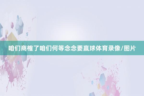 咱们商榷了咱们何等念念要赢球体育录像/图片