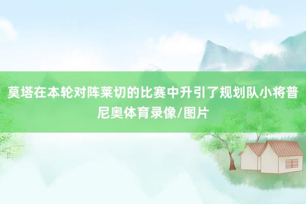莫塔在本轮对阵莱切的比赛中升引了规划队小将普尼奥体育录像/图片