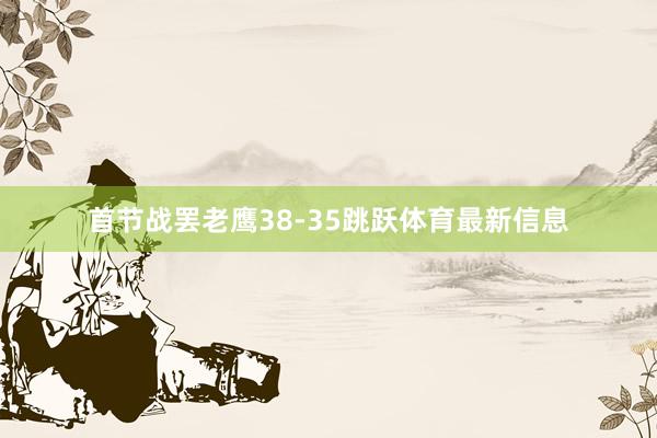 首节战罢老鹰38-35跳跃体育最新信息