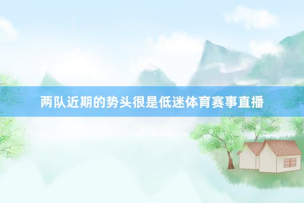 两队近期的势头很是低迷体育赛事直播