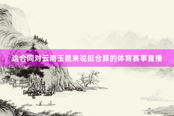 这合同对云南玉昆来说挺合算的体育赛事直播