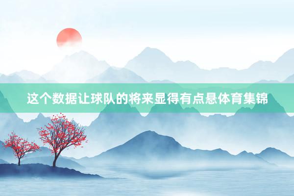 这个数据让球队的将来显得有点悬体育集锦