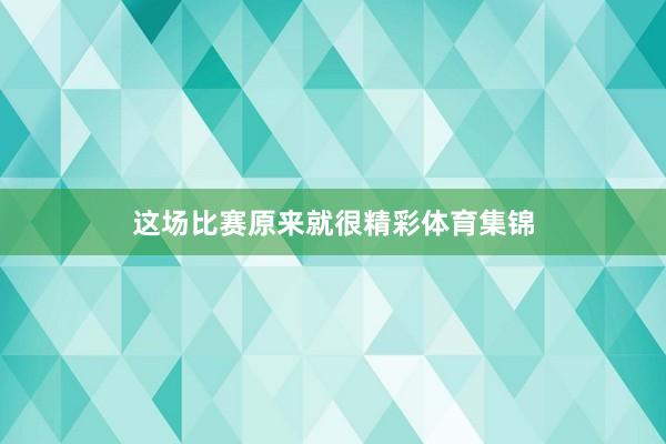 这场比赛原来就很精彩体育集锦