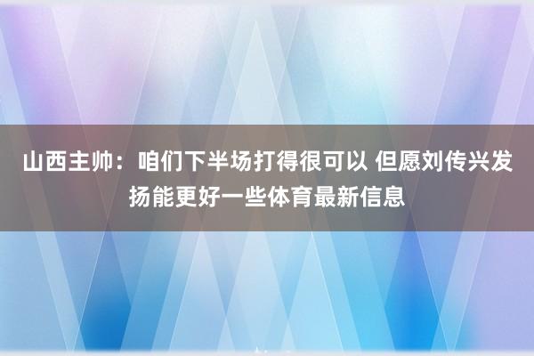 山西主帅：咱们下半场打得很可以 但愿刘传兴发扬能更好一些体育最新信息