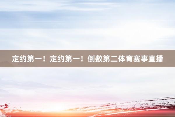 定约第一！定约第一！倒数第二体育赛事直播