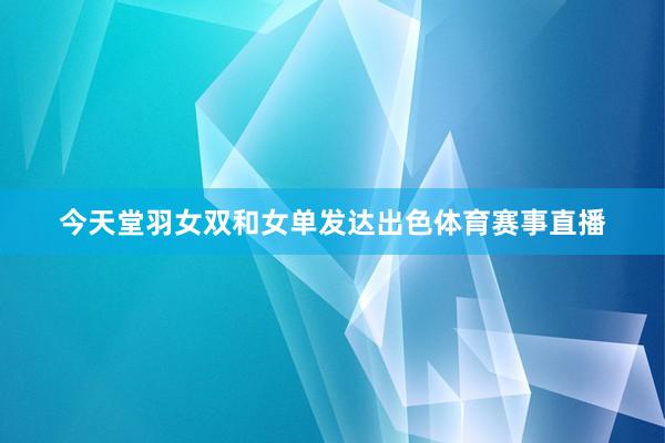 今天堂羽女双和女单发达出色体育赛事直播
