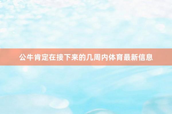 公牛肯定在接下来的几周内体育最新信息