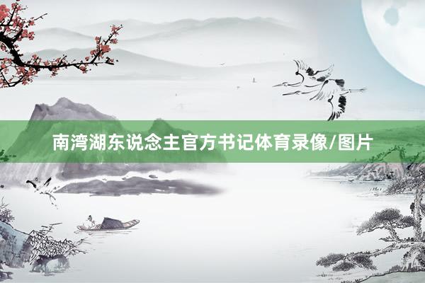 南湾湖东说念主官方书记体育录像/图片