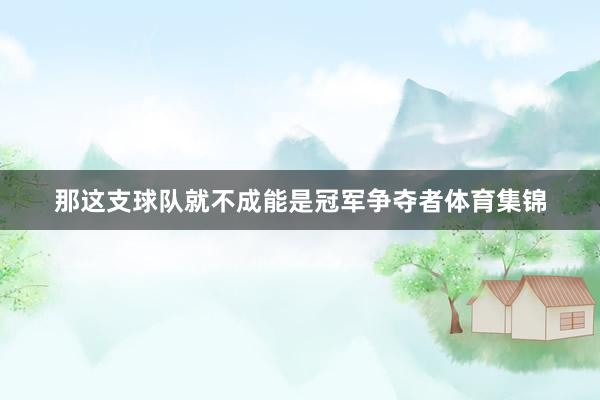 那这支球队就不成能是冠军争夺者体育集锦