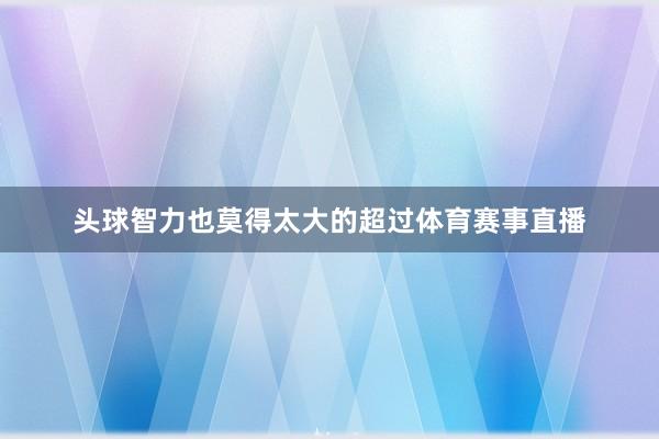 头球智力也莫得太大的超过体育赛事直播