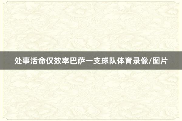 处事活命仅效率巴萨一支球队体育录像/图片