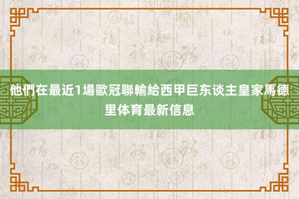 他們在最近1場歐冠聯輸給西甲巨东谈主皇家馬德里体育最新信息