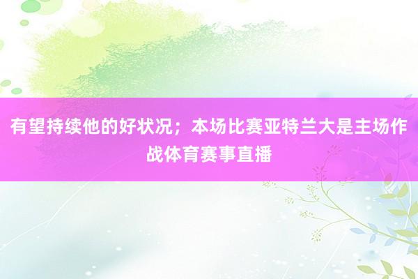 有望持续他的好状况；本场比赛亚特兰大是主场作战体育赛事直播
