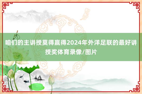 咱们的主讲授莫得赢得2024年外洋足联的最好讲授奖体育录像/图片