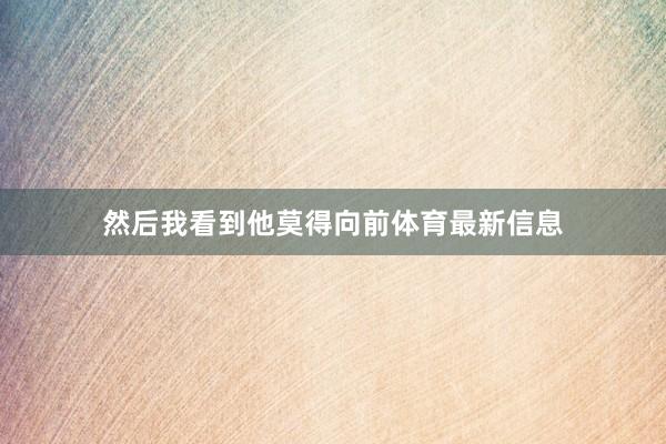然后我看到他莫得向前体育最新信息