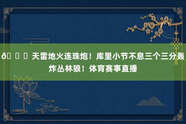 🌊天雷地火连珠炮！库里小节不息三个三分轰炸丛林狼！体育赛事直播