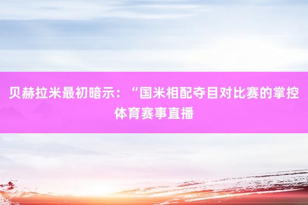 贝赫拉米最初暗示：“国米相配夺目对比赛的掌控体育赛事直播