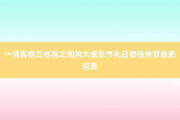 一场英格兰名宿之间的大战在节礼日献技体育最新信息