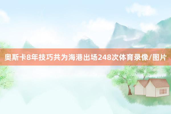 奥斯卡8年技巧共为海港出场248次体育录像/图片
